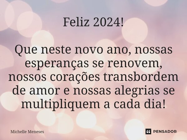 ⁠Feliz 2024! Que neste novo ano, nossas esperanças se renovem, nossos corações transbordem de amor e nossas alegrias se multipliquem a cada dia!... Frase de Michelle Meneses.