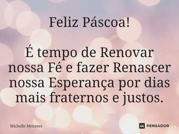 ⁠Feliz Páscoa! É tempo de Renovar nossa Fé e fazer Renascer nossa Esperança por dias mais fraternos e justos.... Frase de Michelle Meneses.