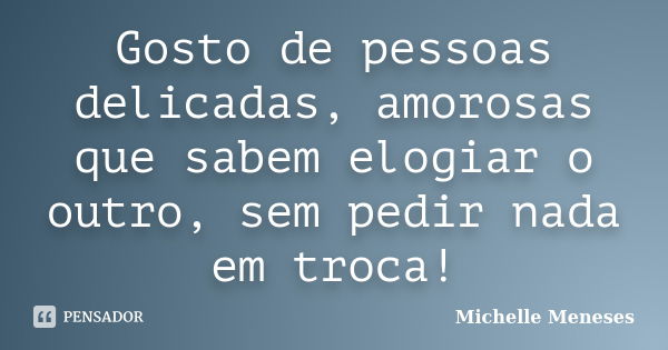 Gosto de pessoas delicadas, amorosas que sabem elogiar o outro, sem pedir nada em troca!... Frase de Michelle Meneses.