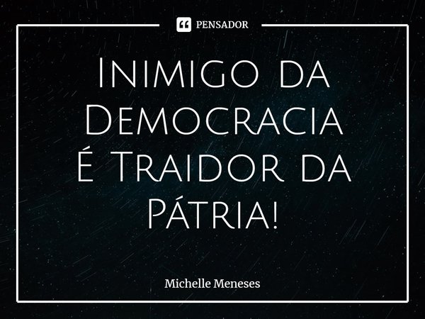 ⁠Inimigo da Democracia
É Traidor da Pátria!... Frase de Michelle Meneses.