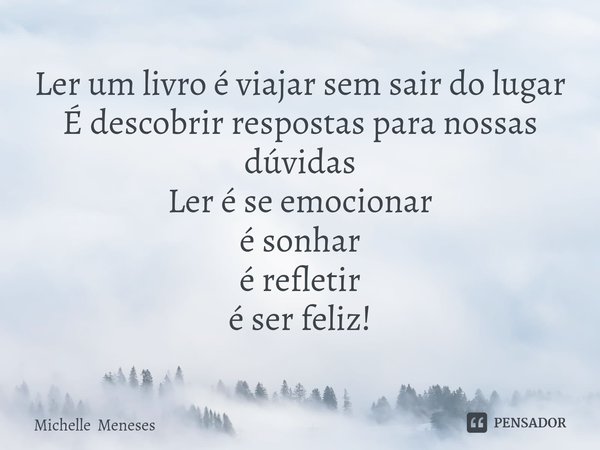 ⁠Ler um livro é viajar sem sair do lugar
É descobrir respostas para nossas dúvidas
Ler é se emocionar
é sonhar
é refletir
é ser feliz!... Frase de Michelle Meneses.