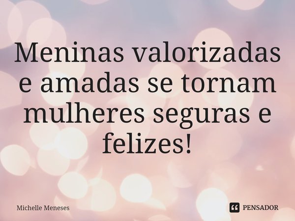 ⁠Meninas valorizadas e amadas se tornam mulheres seguras e felizes!... Frase de Michelle Meneses.