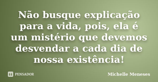 Não busque explicação para a vida, pois, ela é um mistério que devemos desvendar a cada dia de nossa existência!... Frase de Michelle Meneses.