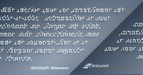 Não deixe que os problemas do dia-a-dia, atrapalhe a sua caminhada ao longo da vida, problemas são inevitáveis,mas a vontade de superá-los é o que nos dá forças... Frase de Michelle Meneses.