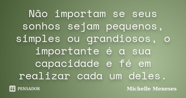 Não importam se seus sonhos sejam pequenos, simples ou grandiosos, o importante é a sua capacidade e fé em realizar cada um deles.... Frase de Michelle Meneses.