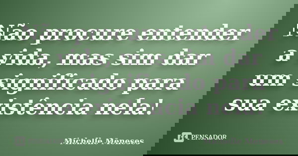 Não procure entender a vida, mas sim dar um significado para sua existência nela!... Frase de Michelle Meneses.