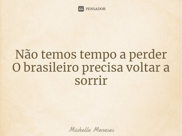 ⁠Não temos tempo a perder
O brasileiro precisa voltar a sorrir... Frase de Michelle Meneses.