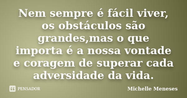 Nem sempre é fácil viver, os obstáculos são grandes,mas o que importa é a nossa vontade e coragem de superar cada adversidade da vida.... Frase de Michelle Meneses.