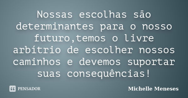 Nossas escolhas são determinantes para o nosso futuro,temos o livre arbítrio de escolher nossos caminhos e devemos suportar suas consequências!... Frase de Michelle Meneses.