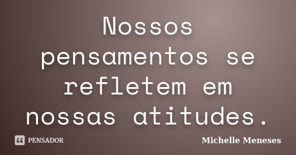 Nossos pensamentos se refletem em nossas atitudes.... Frase de Michelle Meneses.