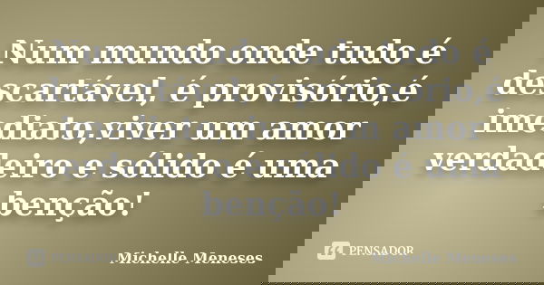 Num mundo onde tudo é descartável, é provisório,é imediato,viver um amor verdadeiro e sólido é uma benção!... Frase de Michelle Meneses.