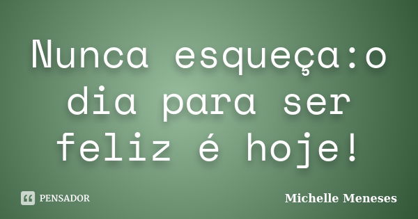 Nunca esqueça:o dia para ser feliz é hoje!... Frase de Michelle Meneses.