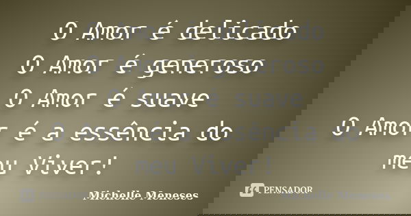 O Amor é delicado O Amor é generoso O Amor é suave O Amor é a essência do meu Viver!... Frase de Michelle Meneses.