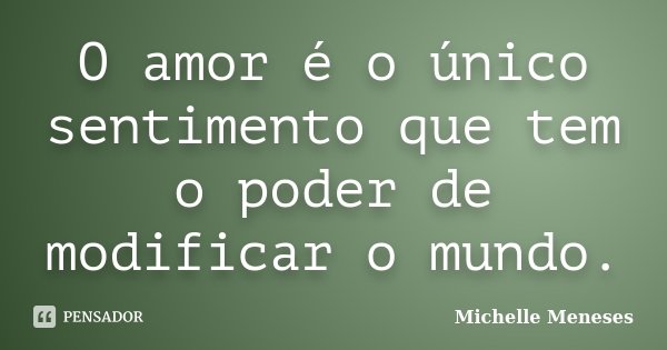O amor é o único sentimento que tem o poder de modificar o mundo.... Frase de Michelle Meneses.