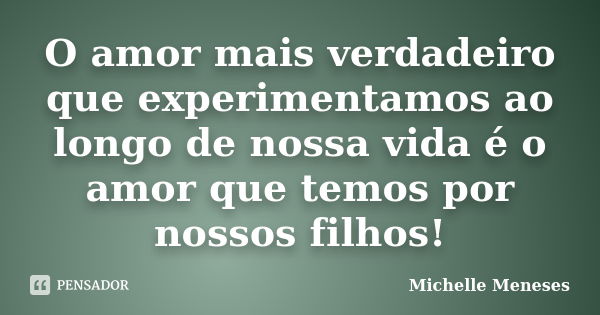 O amor mais verdadeiro que experimentamos ao longo de nossa vida é o amor que temos por nossos filhos!... Frase de Michelle Meneses.