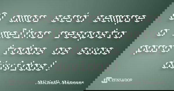 O amor será sempre a melhor resposta para todas as suas dúvidas!... Frase de Michelle Meneses.