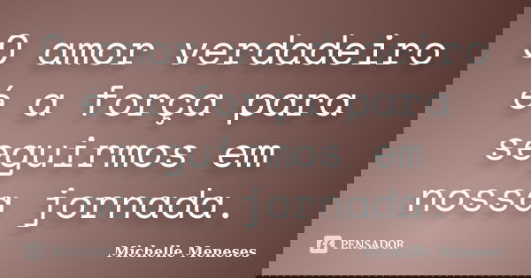 O amor verdadeiro é a força para seguirmos em nossa jornada.... Frase de Michelle Meneses.