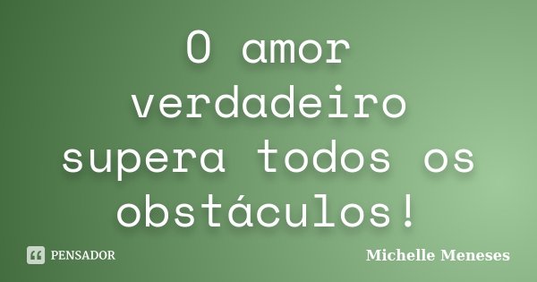 O amor verdadeiro supera todos os obstáculos!... Frase de Michelle Meneses.