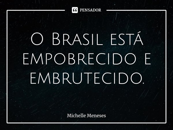 ⁠O Brasil está empobrecido e embrutecido.... Frase de Michelle Meneses.