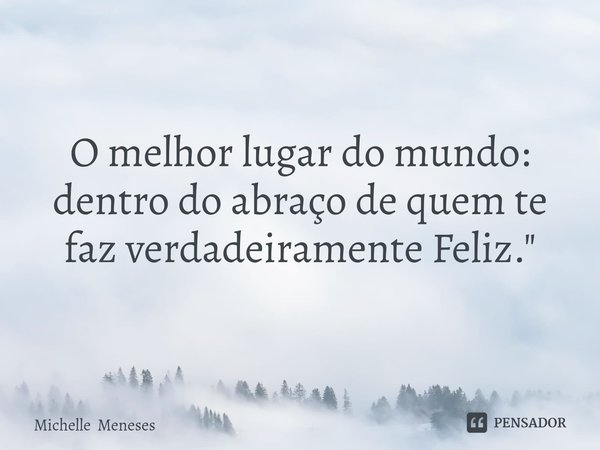 O ⁠melhor lugar do mundo: dentro do abraço de quem te faz verdadeiramente Feliz. "... Frase de Michelle Meneses.