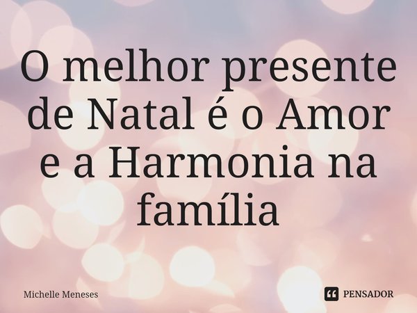 ⁠O melhor presente de Natal é o Amor e a Harmonia na família... Frase de Michelle Meneses.