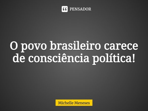 ⁠O povo brasileiro carece de consciência política!... Frase de Michelle Meneses.