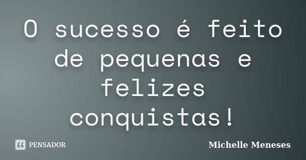 O sucesso é feito de pequenas e felizes conquistas!... Frase de Michelle Meneses.