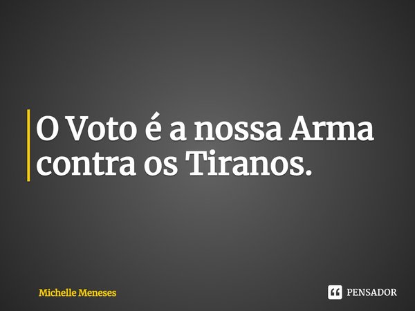 ⁠O Voto é a nossa Arma contra os Tiranos.... Frase de Michelle Meneses.