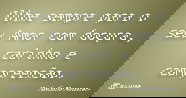 Olhe sempre para o seu Amor com doçura, carinho e compreensão.... Frase de Michelle Meneses.