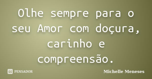 Olhe sempre para o seu Amor com doçura, carinho e compreensão.... Frase de Michelle Meneses.