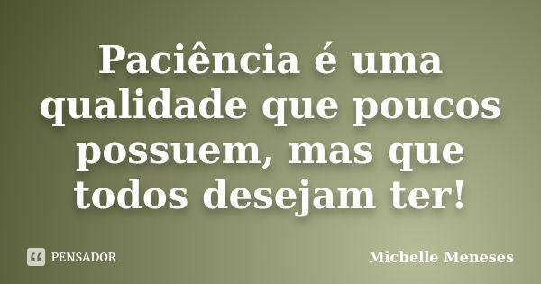 Paciência é uma qualidade que poucos possuem, mas que todos desejam ter!... Frase de Michelle Meneses.