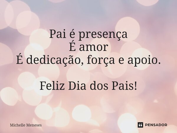 ⁠Pai é presença É amor É dedicação, força e apoio. Feliz Dia dos Pais!... Frase de Michelle Meneses.