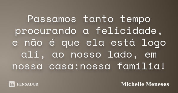 Passamos tanto tempo procurando a felicidade, e não é que ela está logo ali, ao nosso lado, em nossa casa:nossa família!... Frase de Michelle Meneses.