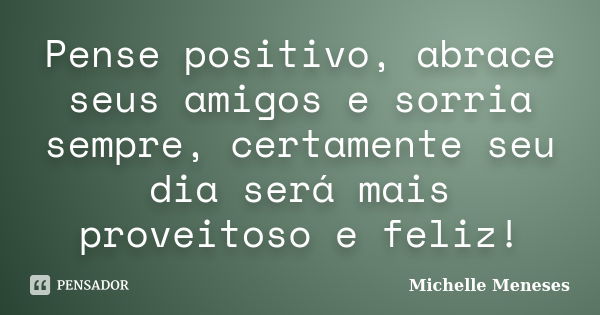 Pense positivo, abrace seus amigos e sorria sempre, certamente seu dia será mais proveitoso e feliz!... Frase de Michelle Meneses.