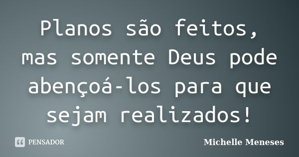 Planos são feitos, mas somente Deus pode abençoá-los para que sejam realizados!... Frase de Michelle Meneses.