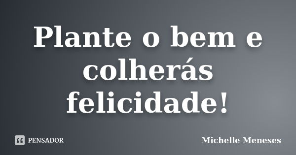 Plante o bem e colherás felicidade!... Frase de Michelle Meneses.