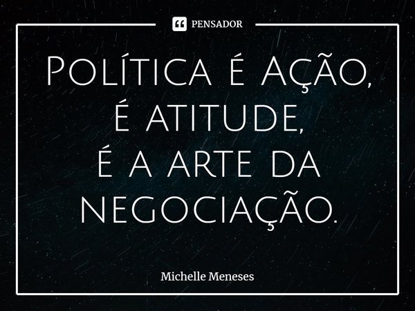 ⁠Política é Ação,
é atitude,
é a arte da negociação.... Frase de Michelle Meneses.