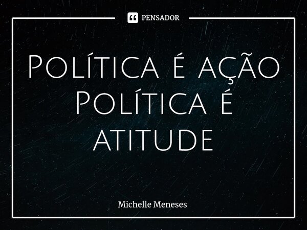 ⁠Política é ação Política é atitude... Frase de Michelle Meneses.