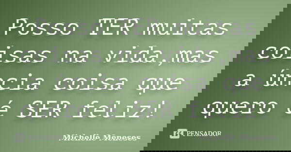 Posso TER muitas coisas na vida,mas a úncia coisa que quero é SER feliz!... Frase de Michelle Meneses.