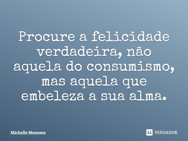 Procure a felicidade verdadeira, não aquela do consumismo, mas aquela que embeleza a sua alma.... Frase de Michelle Meneses.