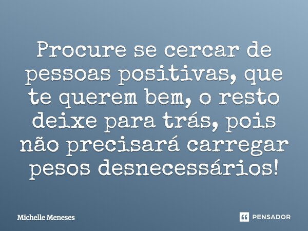 Procure se cercar de pessoas positivas, que te querem bem, o resto deixe para trás, pois não precisará carregar pesos desnecessários!... Frase de Michelle Meneses.