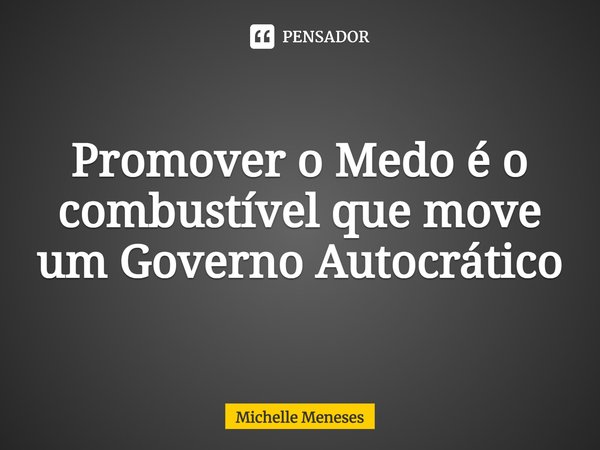 ⁠Promover o Medo é o combustível que move um Governo Autocrático... Frase de Michelle Meneses.
