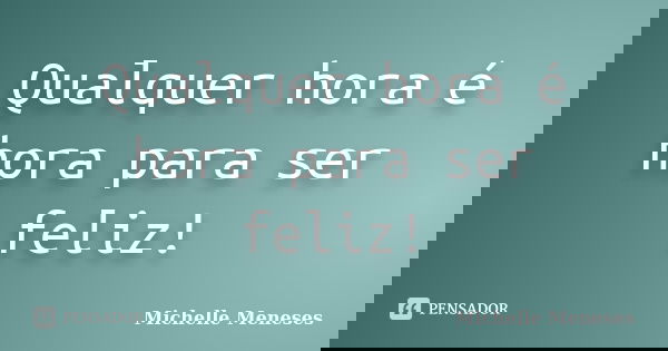 Qualquer hora é hora para ser feliz!... Frase de Michelle Meneses.