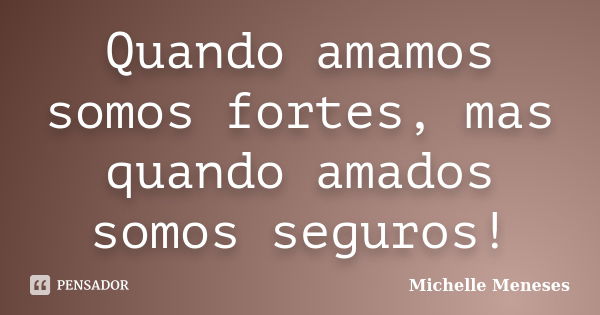 Quando amamos somos fortes, mas quando amados somos seguros!... Frase de Michelle Meneses.