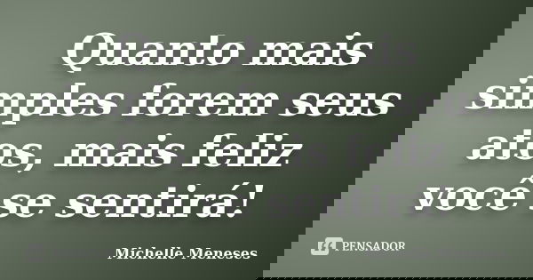 Quanto mais simples forem seus atos, mais feliz você se sentirá!... Frase de Michelle Meneses.