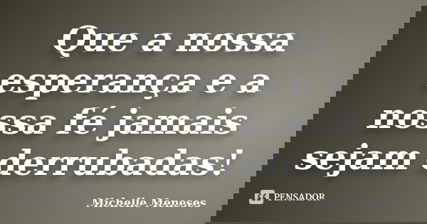 Que a nossa esperança e a nossa fé jamais sejam derrubadas!... Frase de Michelle Meneses.