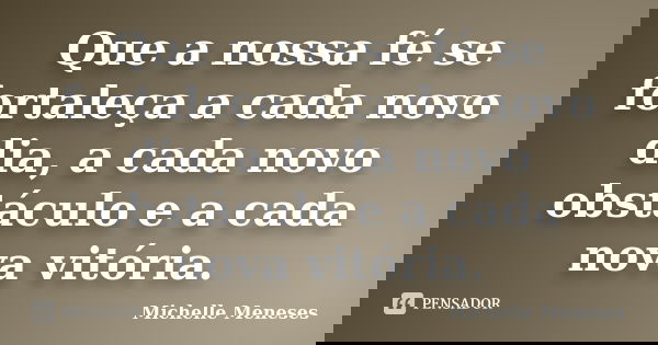 Que a nossa fé se fortaleça a cada novo dia, a cada novo obstáculo e a cada nova vitória.... Frase de Michelle Meneses.