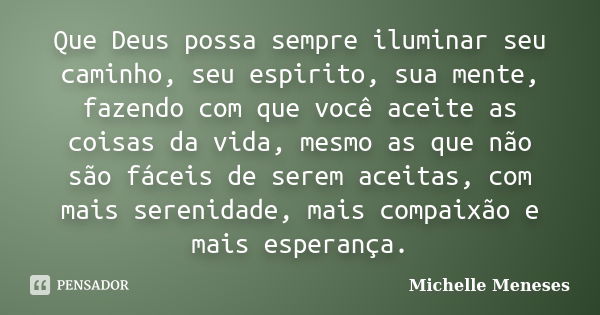 Que Deus possa sempre iluminar seu caminho, seu espirito, sua mente, fazendo com que você aceite as coisas da vida, mesmo as que não são fáceis de serem aceitas... Frase de Michelle Meneses.