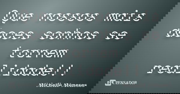 Que nossos mais doces sonhos se tornem realidade!!... Frase de Michelle Meneses.