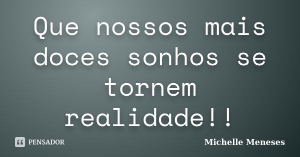 Que nossos mais doces sonhos se tornem realidade!!... Frase de Michelle Meneses.